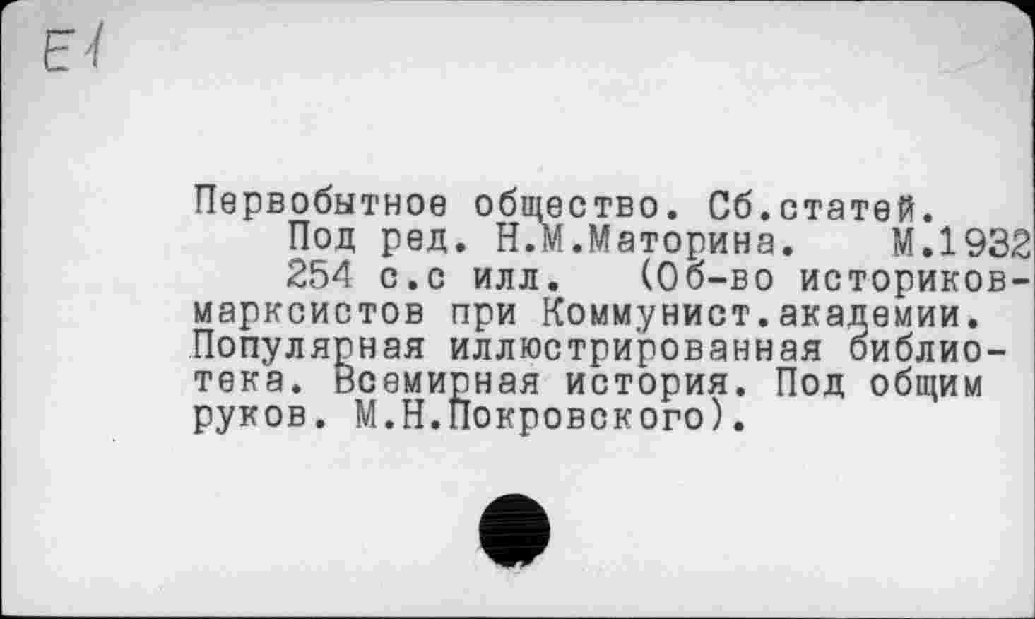 ﻿Eï
Первобытное общество. Сб.статей.
Под ред. Н.М.Материна. М.1932
254 с.с илл. (Об-во историков-марксистов при Коммунист.академии. Популярная иллюстрированная библиотека. Всемирная история. Под общим руков. М.Н.покровского).